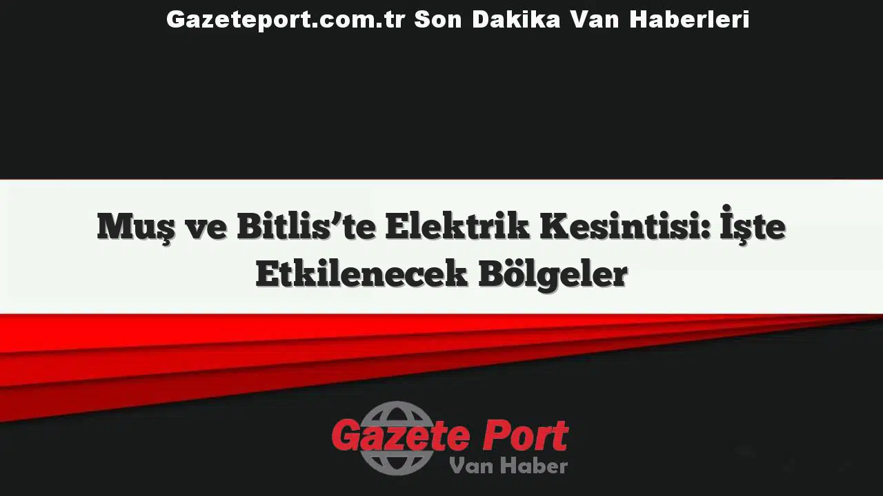 Muş ve Bitlis'te Elektrik Kesintisi: İşte Etkilenecek Bölgeler