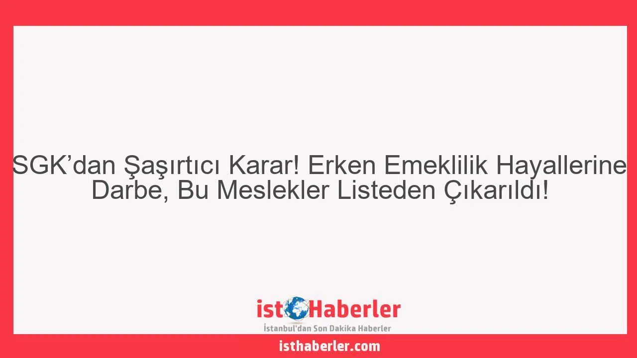 SGK'dan Şaşırtıcı Karar! Erken Emeklilik Hayallerine Darbe, Bu Meslekler Listeden Çıkarıldı!