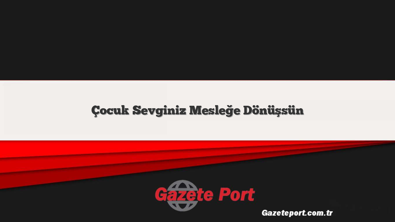 Çocuk Sevginiz Mesleğe Dönüşsün