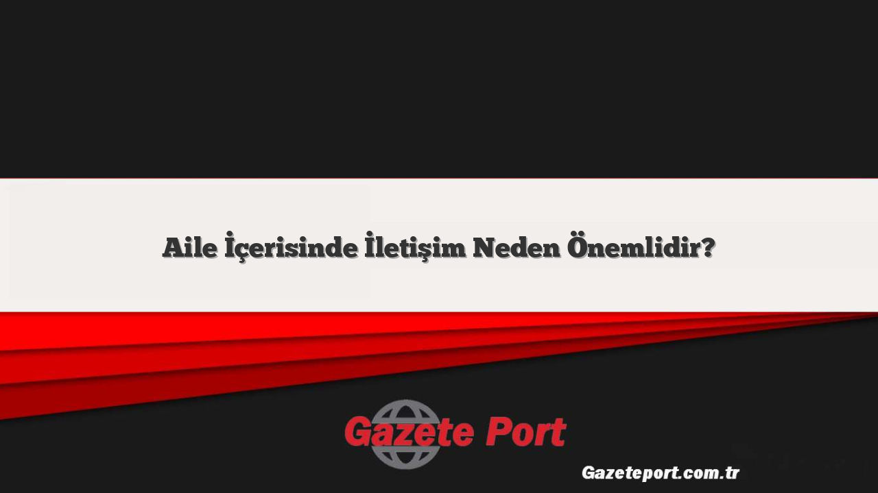 Aile İçerisinde İletişim Neden Önemlidir?