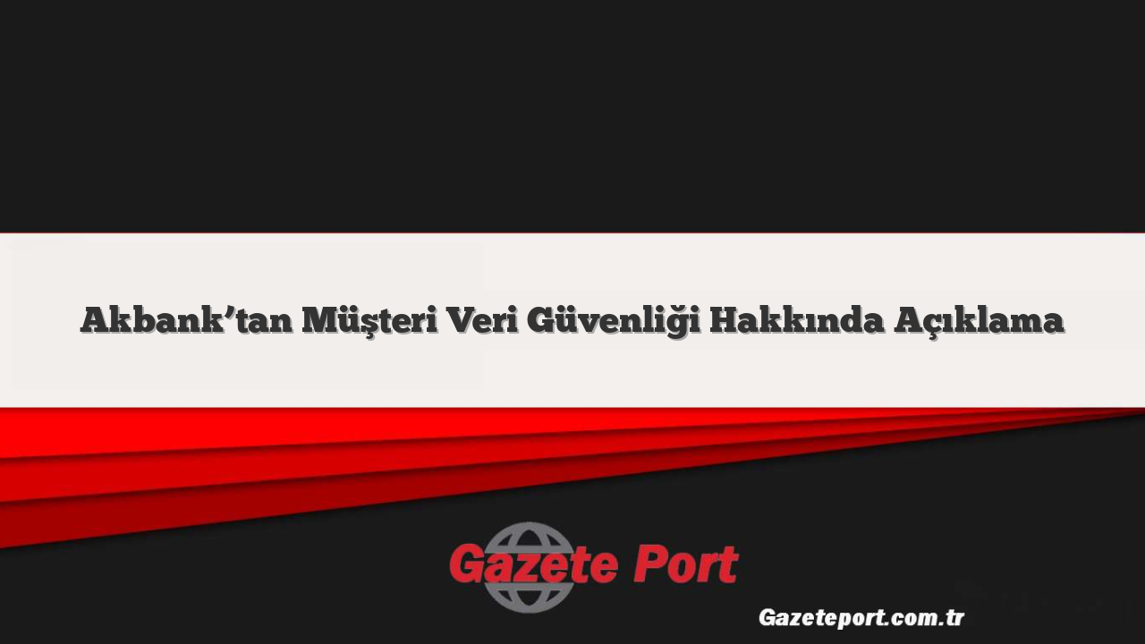 Akbank’tan Müşteri Veri Güvenliği Hakkında Açıklama