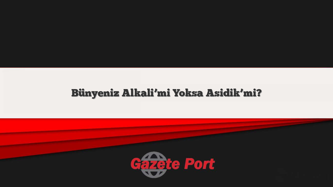 Bünyeniz Alkali’mi Yoksa Asidik’mi?