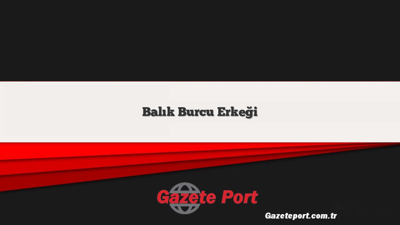 Balık Burcu Erkeği