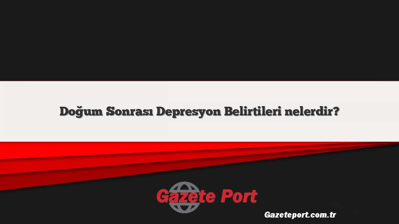 Doğum Sonrası Depresyon Belirtileri nelerdir?