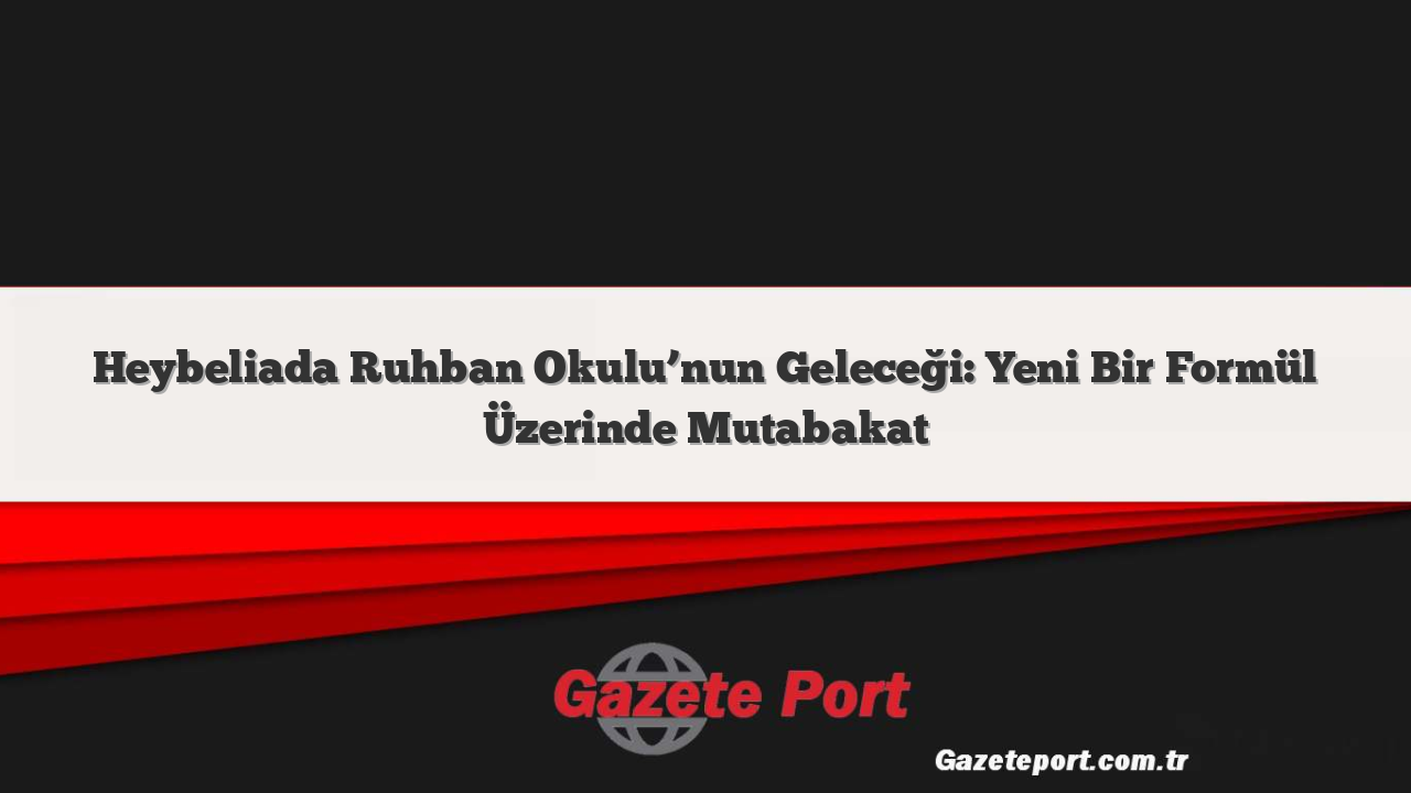 Heybeliada Ruhban Okulu’nun Geleceği: Yeni Bir Formül Üzerinde Mutabakat