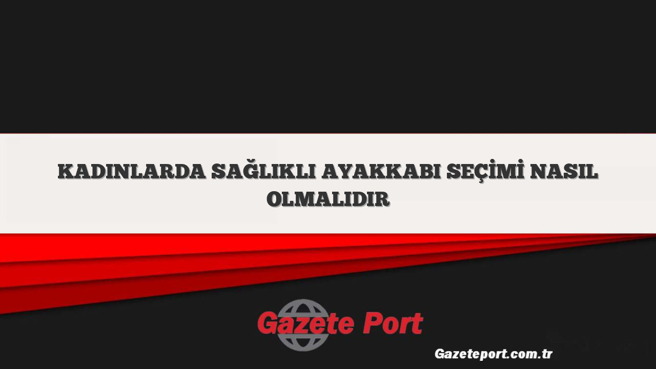 KADINLARDA SAĞLIKLI AYAKKABI SEÇİMİ NASIL OLMALIDIR