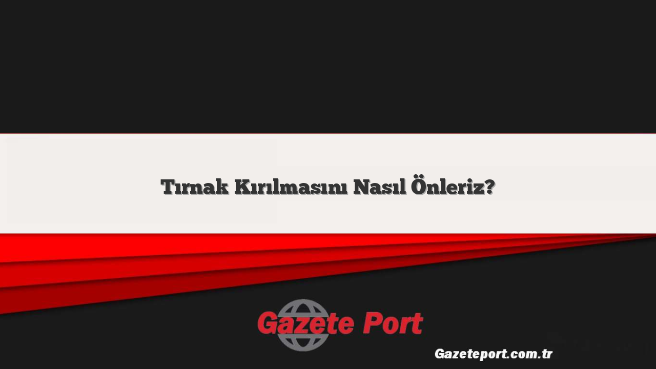 Tırnak Kırılmasını Nasıl Önleriz?