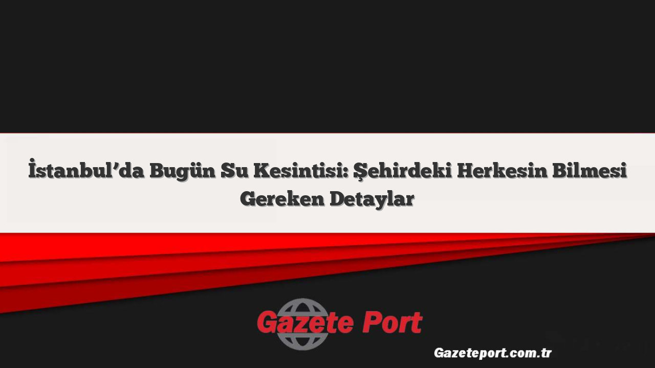 İstanbul’da Bugün Su Kesintisi: Şehirdeki Herkesin Bilmesi Gereken Detaylar