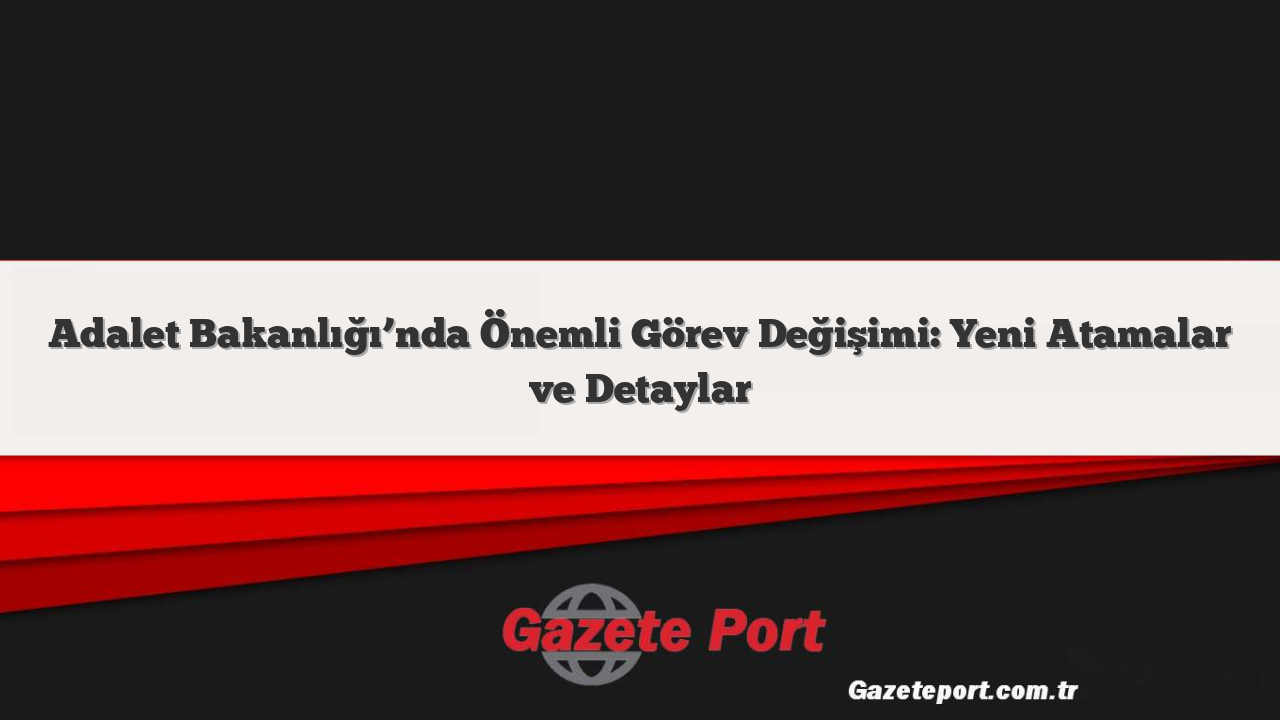 Adalet Bakanlığı’nda Önemli Görev Değişimi: Yeni Atamalar ve Detaylar