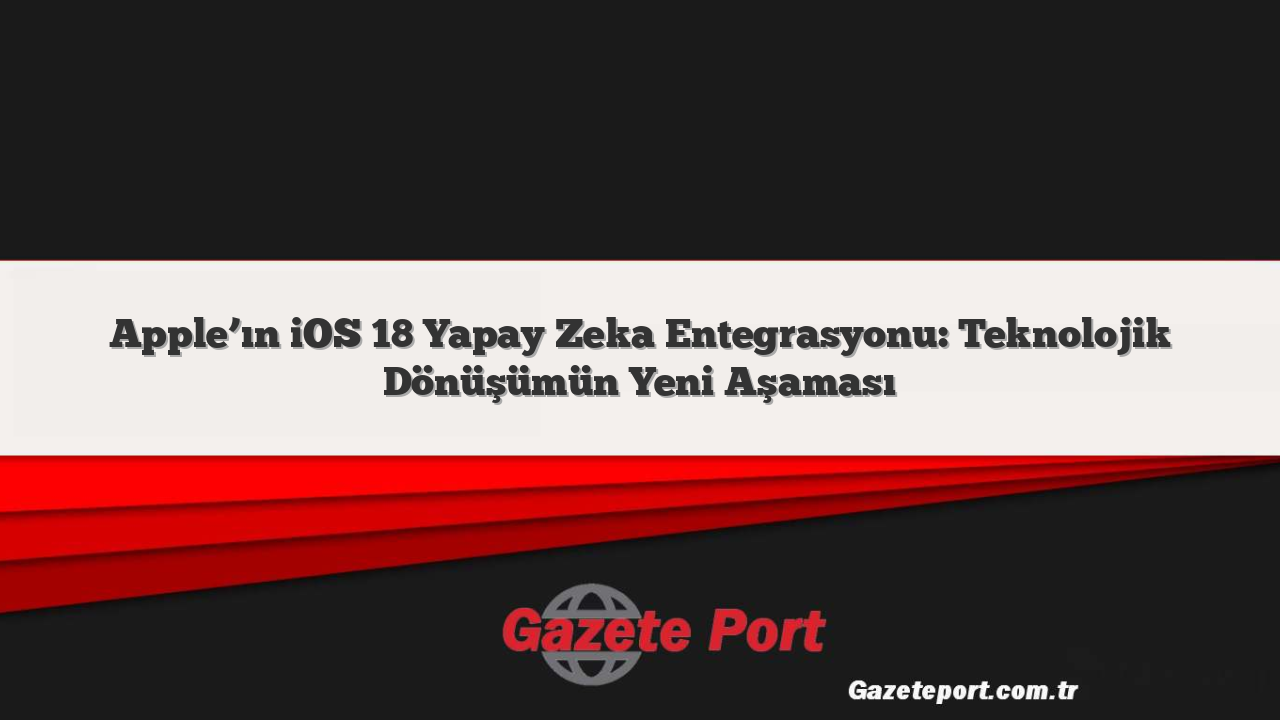 Apple’ın iOS 18 Yapay Zeka Entegrasyonu: Teknolojik Dönüşümün Yeni Aşaması