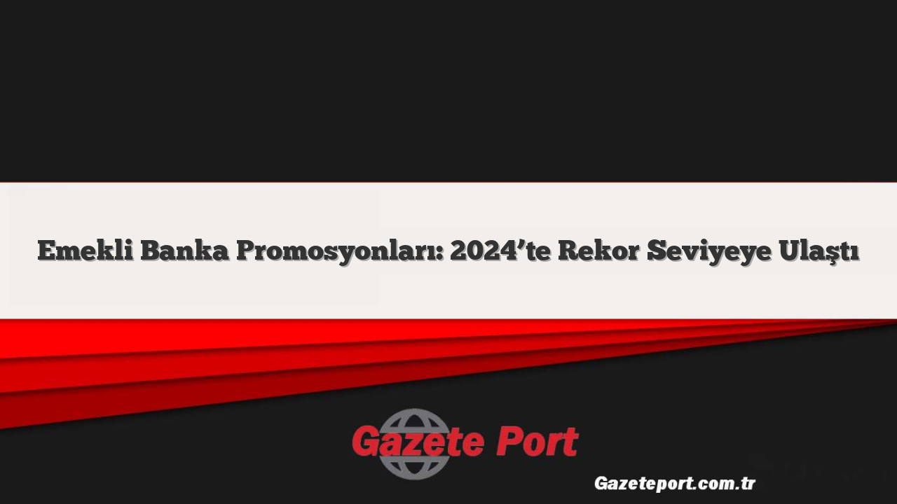 Emekli Banka Promosyonları: 2024’te Rekor Seviyeye Ulaştı