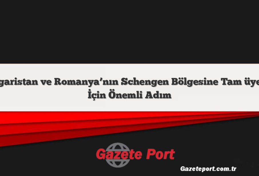 Bulgaristan ve Romanya’nın Schengen Bölgesine Tam üyeliği İçin Önemli Adım