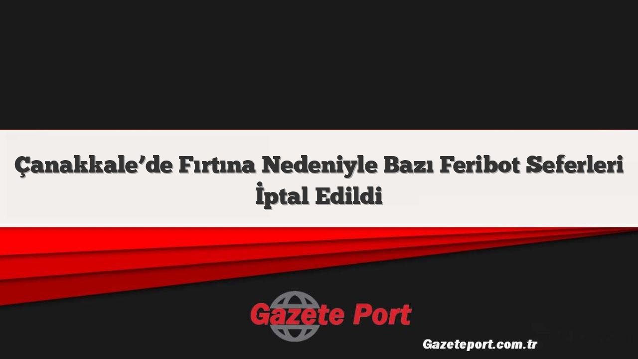 Çanakkale’de Fırtına Nedeniyle Bazı Feribot Seferleri İptal Edildi