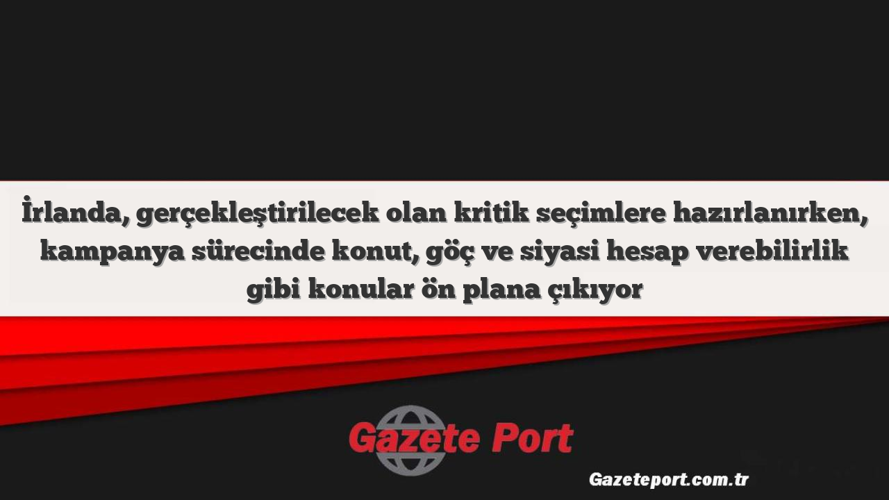 İrlanda, gerçekleştirilecek olan kritik seçimlere hazırlanırken, kampanya sürecinde konut, göç ve siyasi hesap verebilirlik gibi konular ön plana çıkıyor