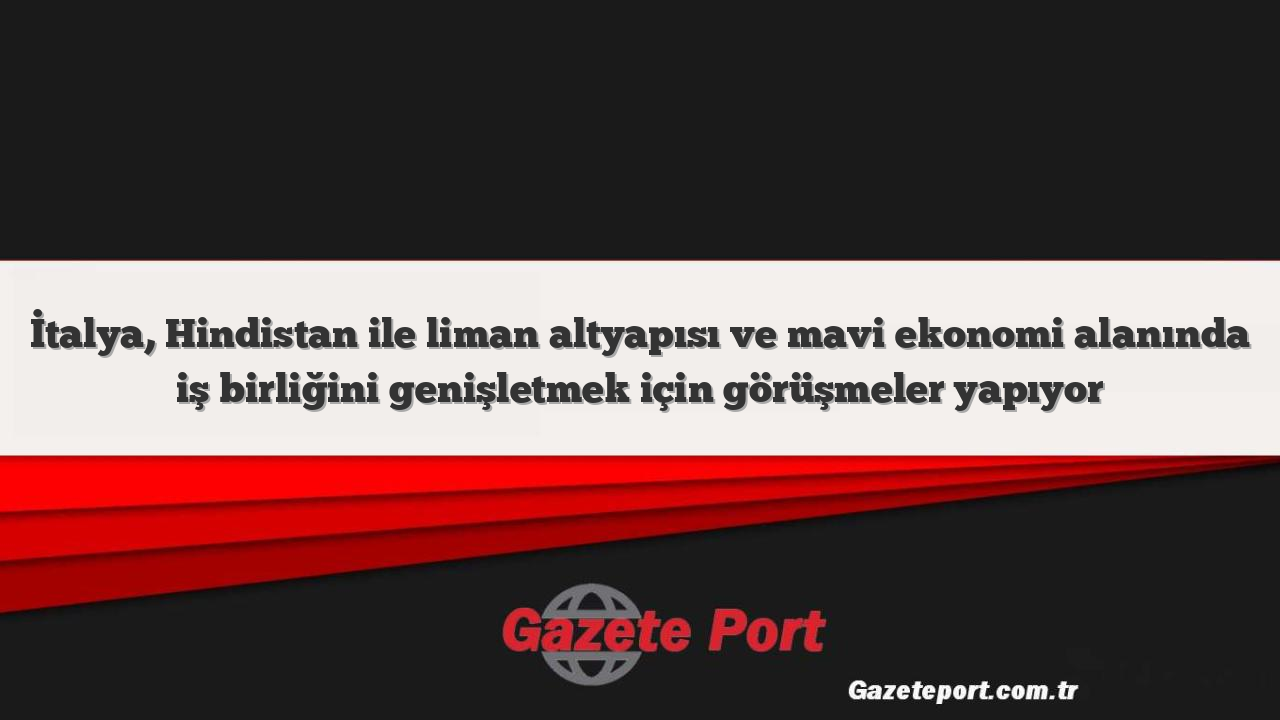 İtalya, Hindistan ile liman altyapısı ve mavi ekonomi alanında iş birliğini genişletmek için görüşmeler yapıyor