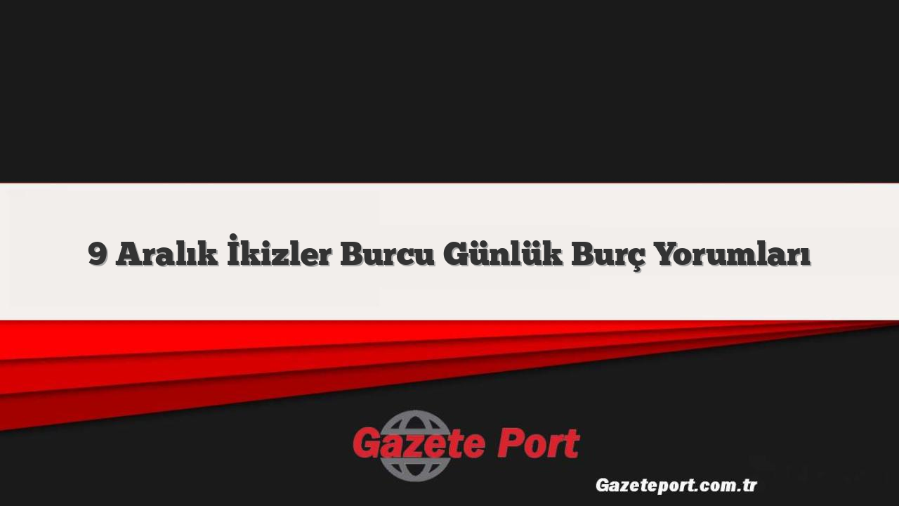 9 Aralık İkizler Burcu Günlük Burç Yorumları