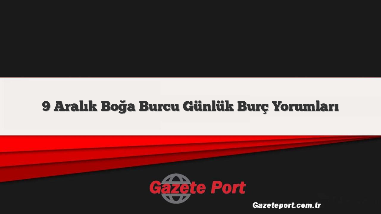 9 Aralık Boğa Burcu Günlük Burç Yorumları