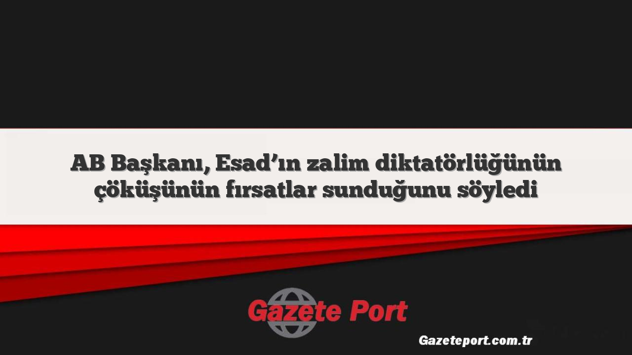 AB Başkanı, Esad’ın zalim diktatörlüğünün çöküşünün fırsatlar sunduğunu söyledi