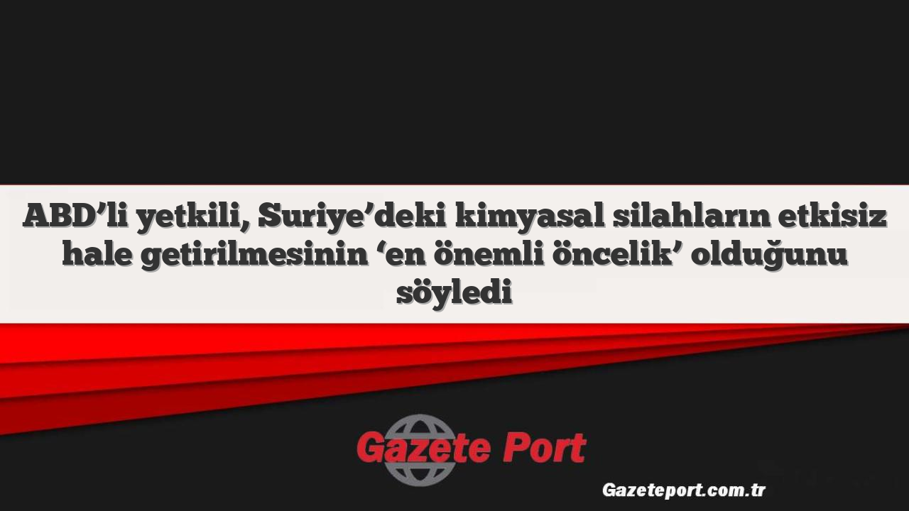 ABD’li yetkili, Suriye’deki kimyasal silahların etkisiz hale getirilmesinin ‘en önemli öncelik’ olduğunu söyledi