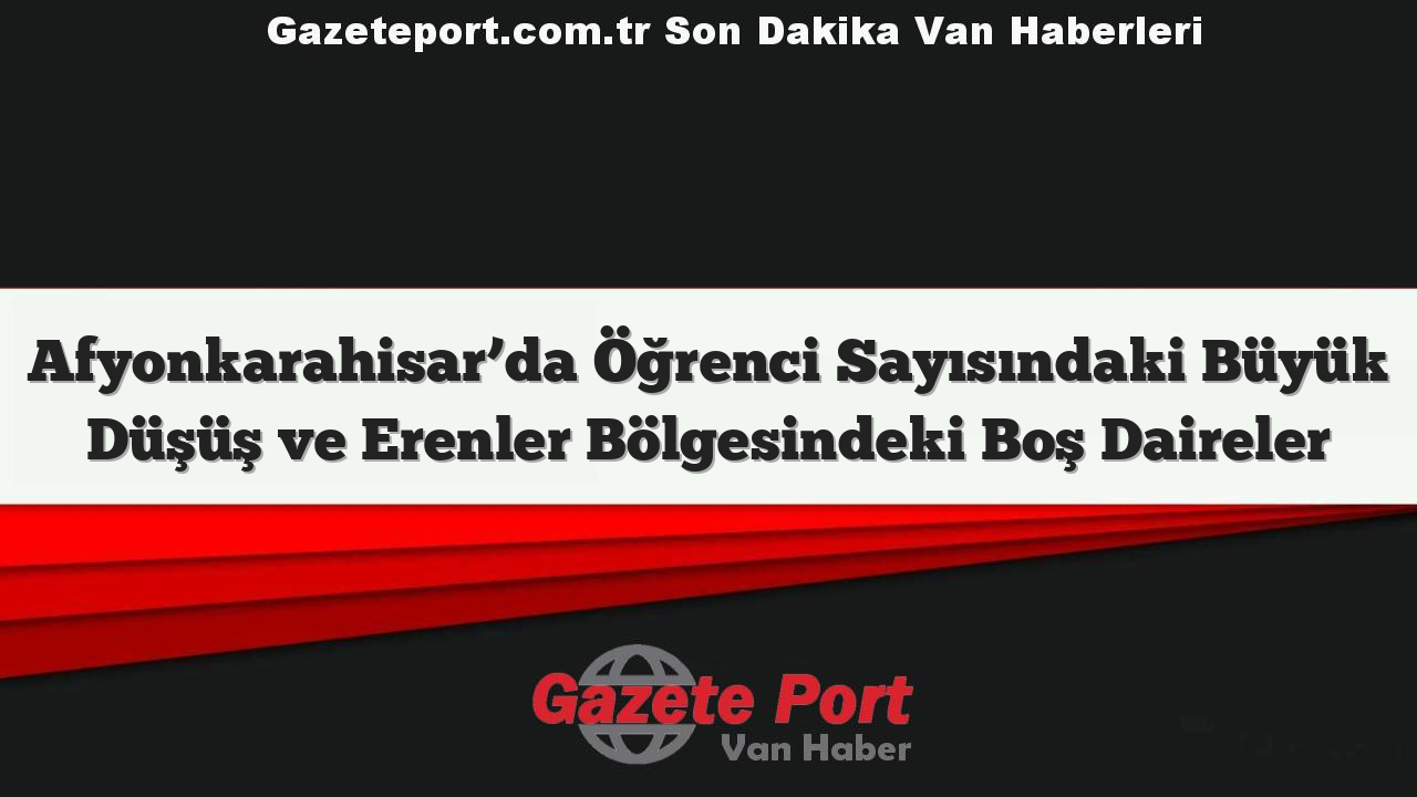 Afyonkarahisar’da Öğrenci Sayısındaki Büyük Düşüş ve Erenler Bölgesindeki Boş Daireler