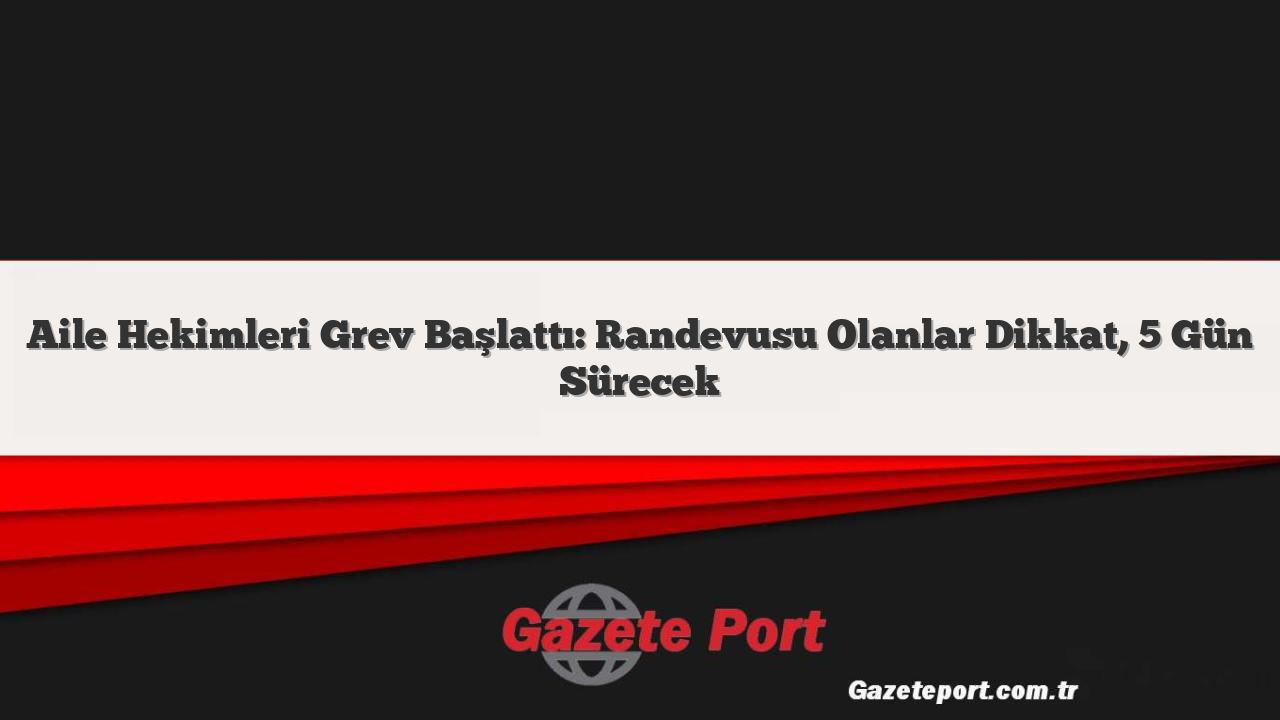 Aile Hekimleri Grev Başlattı: Randevusu Olanlar Dikkat, 5 Gün Sürecek