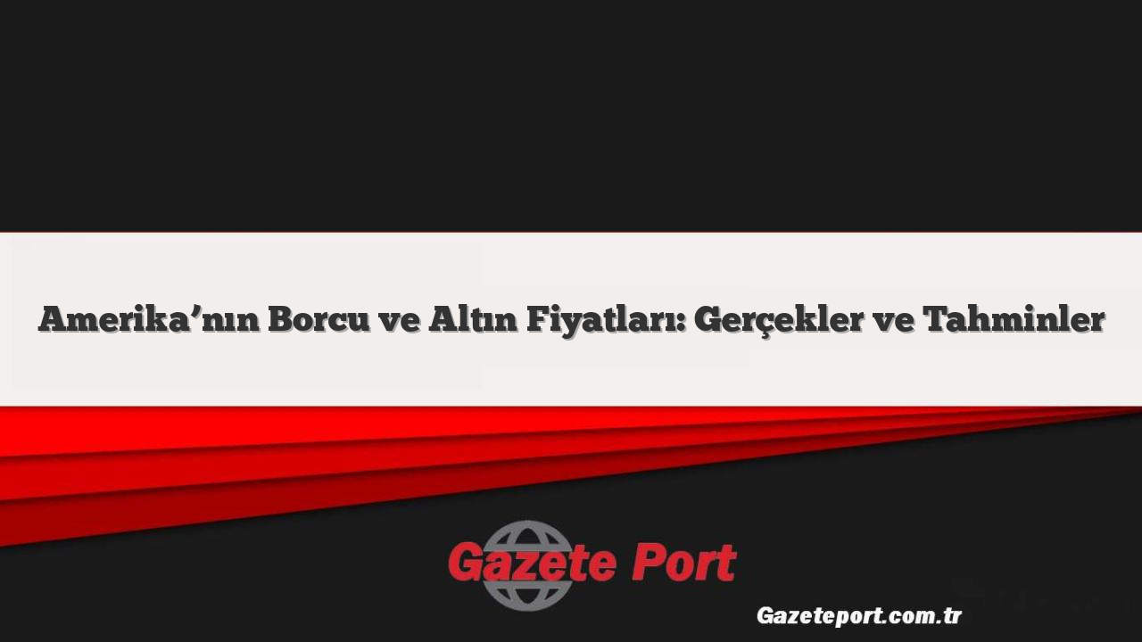 Amerika’nın Borcu ve Altın Fiyatları: Gerçekler ve Tahminler