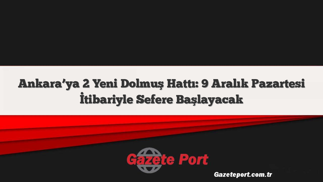 Ankara’ya 2 Yeni Dolmuş Hattı: 9 Aralık Pazartesi İtibariyle Sefere Başlayacak