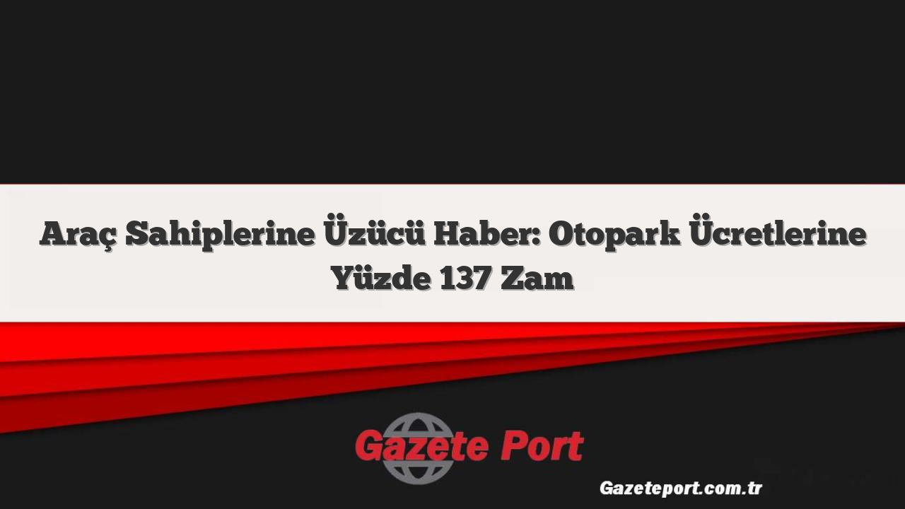 Araç Sahiplerine Üzücü Haber: Otopark Ücretlerine Yüzde 137 Zam