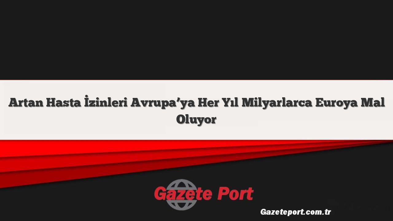 Artan Hasta İzinleri Avrupa’ya Her Yıl Milyarlarca Euroya Mal Oluyor