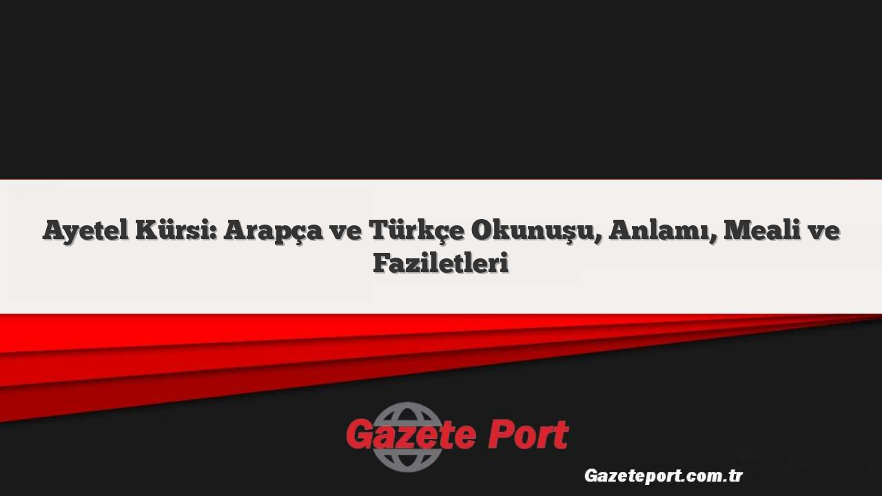 Ayetel Kürsi: Arapça ve Türkçe Okunuşu, Anlamı, Meali ve Faziletleri