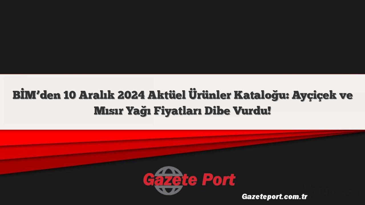 BİM’den 10 Aralık 2024 Aktüel Ürünler Kataloğu: Ayçiçek ve Mısır Yağı Fiyatları Dibe Vurdu!