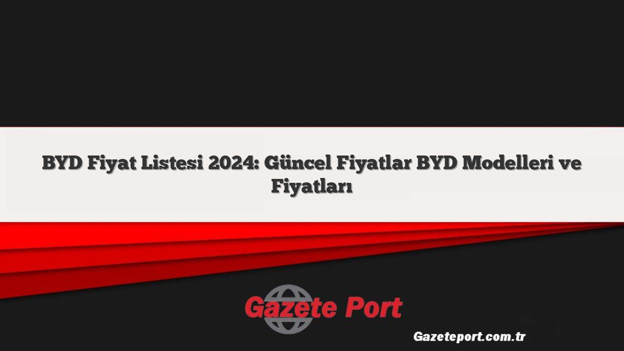 BYD Fiyat Listesi 2024: Güncel Fiyatlar BYD Modelleri ve Fiyatları