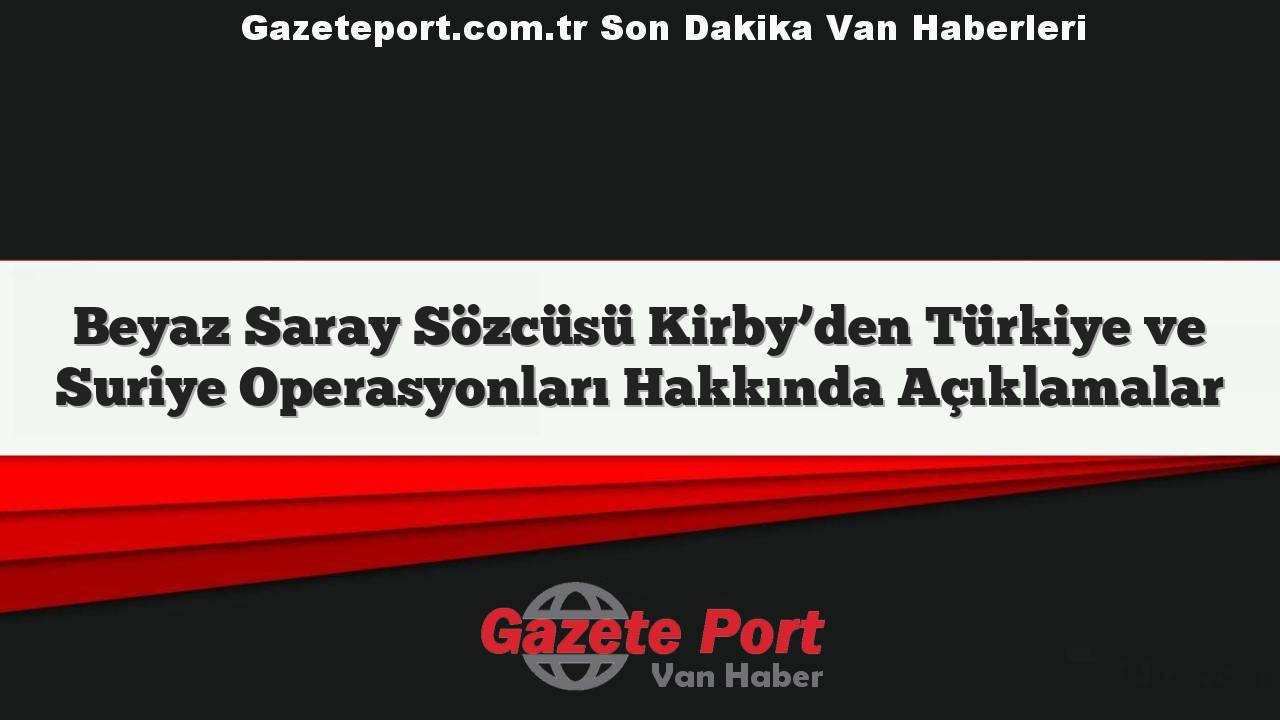 Beyaz Saray Sözcüsü Kirby’den Türkiye ve Suriye Operasyonları Hakkında Açıklamalar