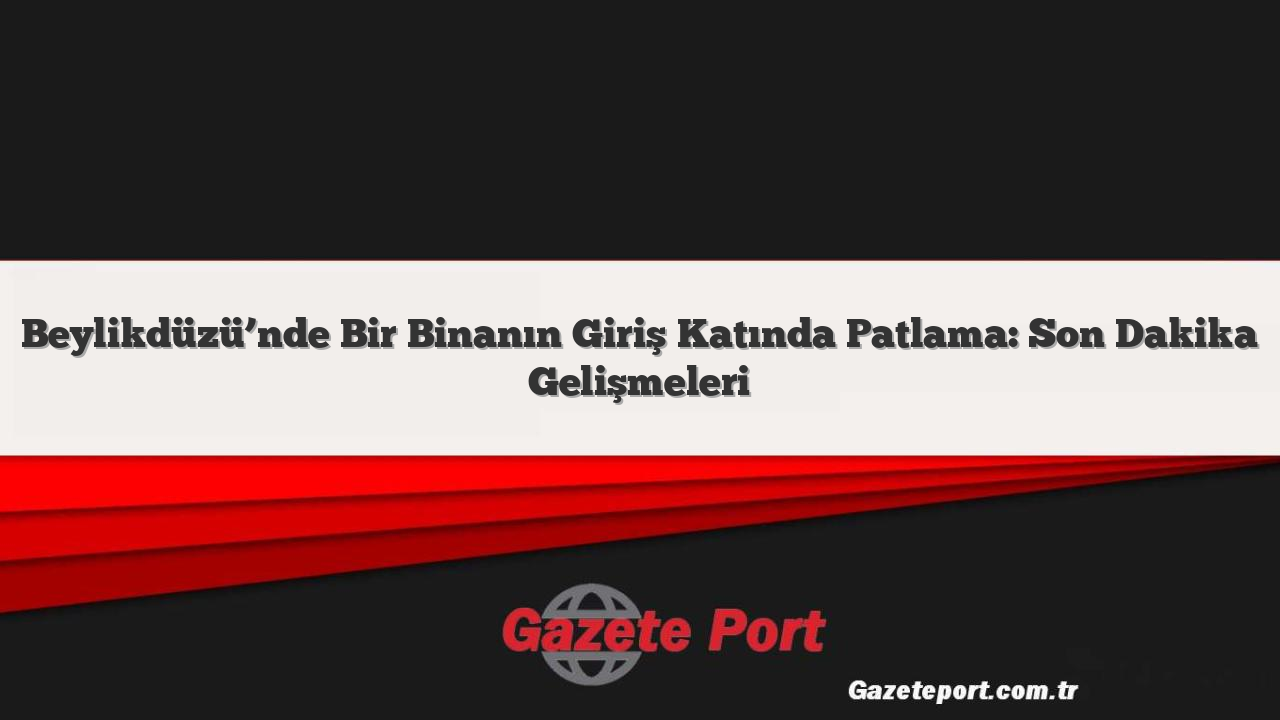 Beylikdüzü’nde Bir Binanın Giriş Katında Patlama: Son Dakika Gelişmeleri