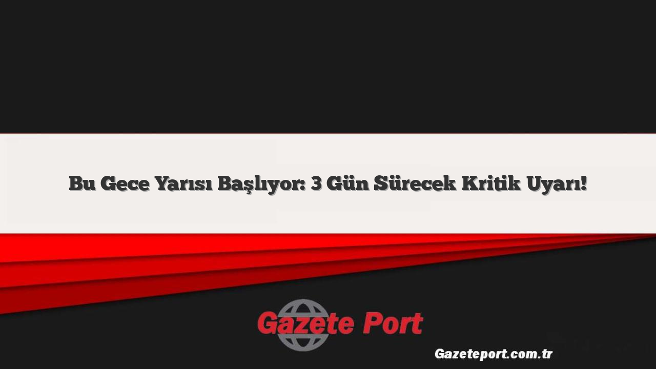 Bu Gece Yarısı Başlıyor: 3 Gün Sürecek Kritik Uyarı!