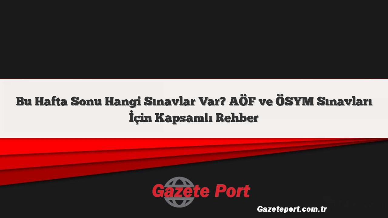 Bu Hafta Sonu Hangi Sınavlar Var? AÖF ve ÖSYM Sınavları İçin Kapsamlı Rehber