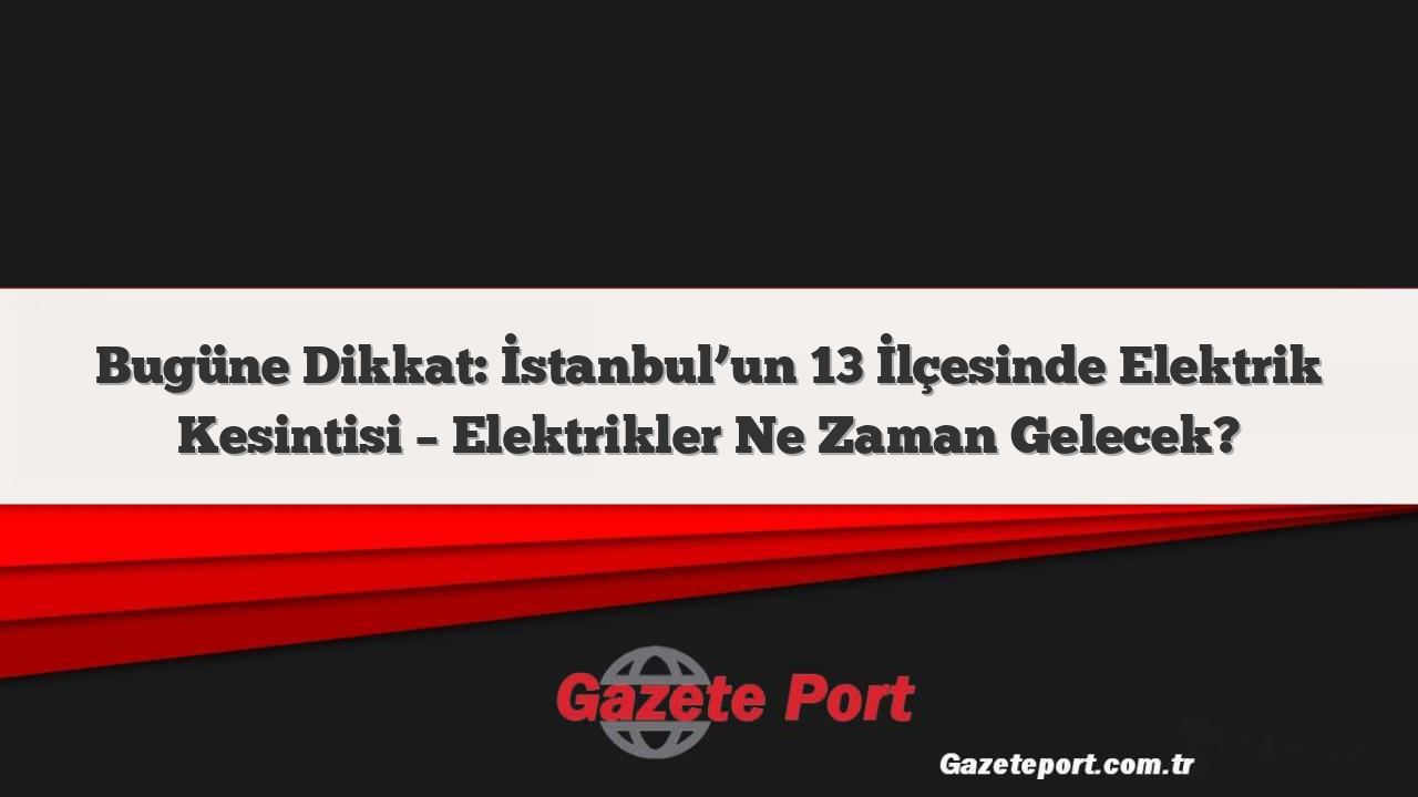 Bugüne Dikkat: İstanbul’un 13 İlçesinde Elektrik Kesintisi – Elektrikler Ne Zaman Gelecek?