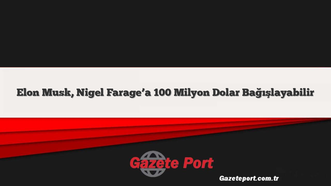 Elon Musk, Nigel Farage’a 100 Milyon Dolar Bağışlayabilir