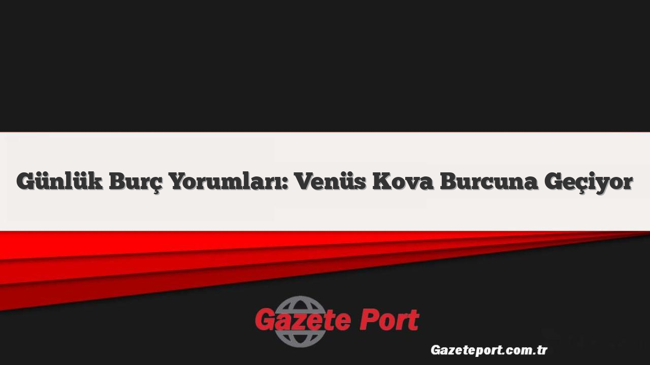 Günlük Burç Yorumları: Venüs Kova Burcuna Geçiyor