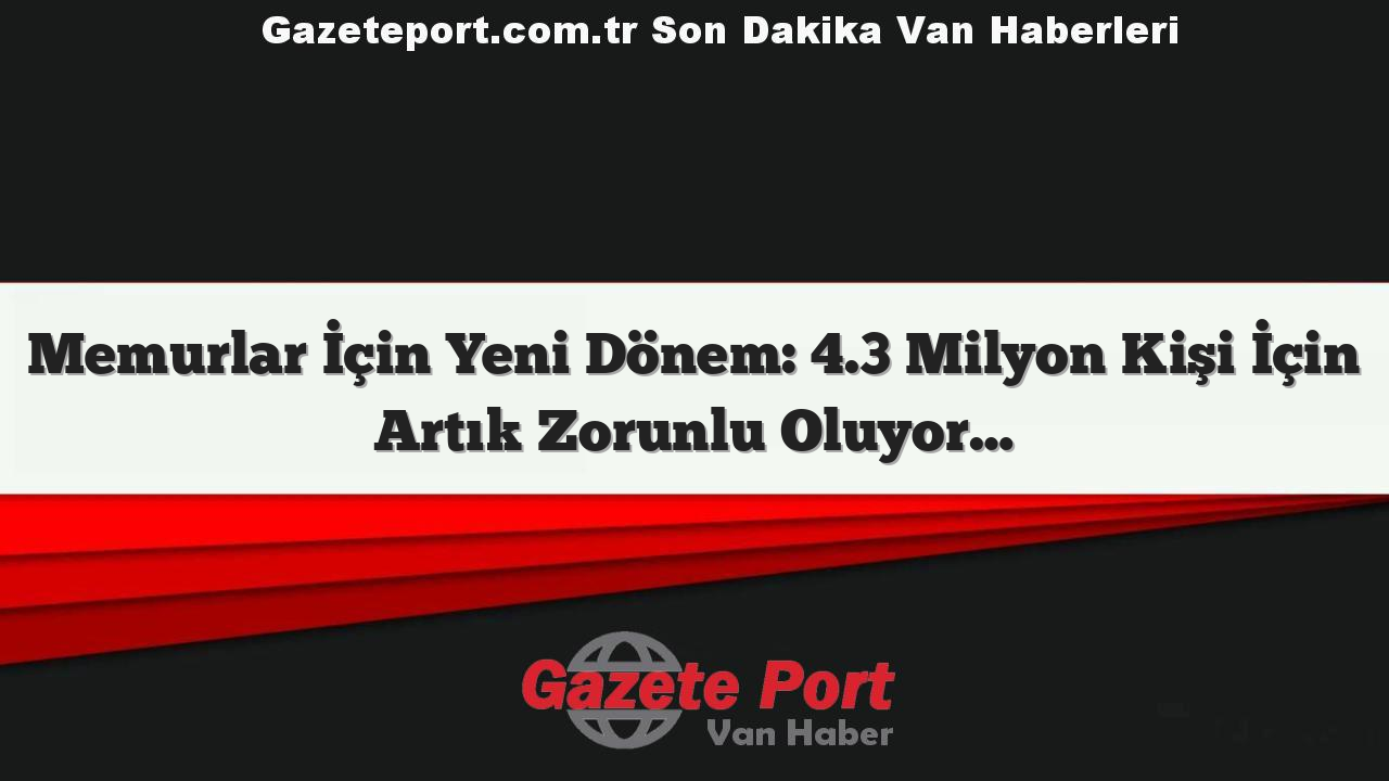 Memurlar İçin Yeni Dönem: 4.3 Milyon Kişi İçin Artık Zorunlu Oluyor…