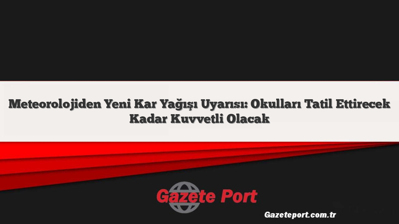 Meteorolojiden Yeni Kar Yağışı Uyarısı: Okulları Tatil Ettirecek Kadar Kuvvetli Olacak
