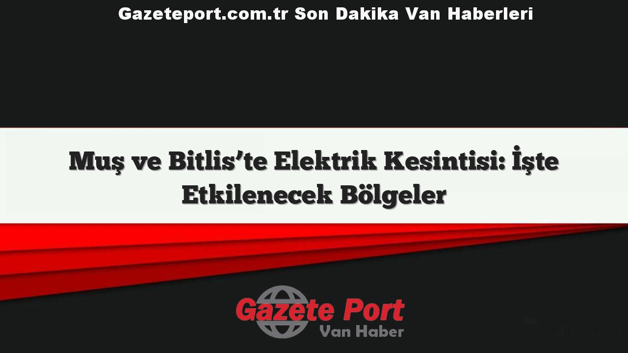 Muş ve Bitlis’te Elektrik Kesintisi: İşte Etkilenecek Bölgeler