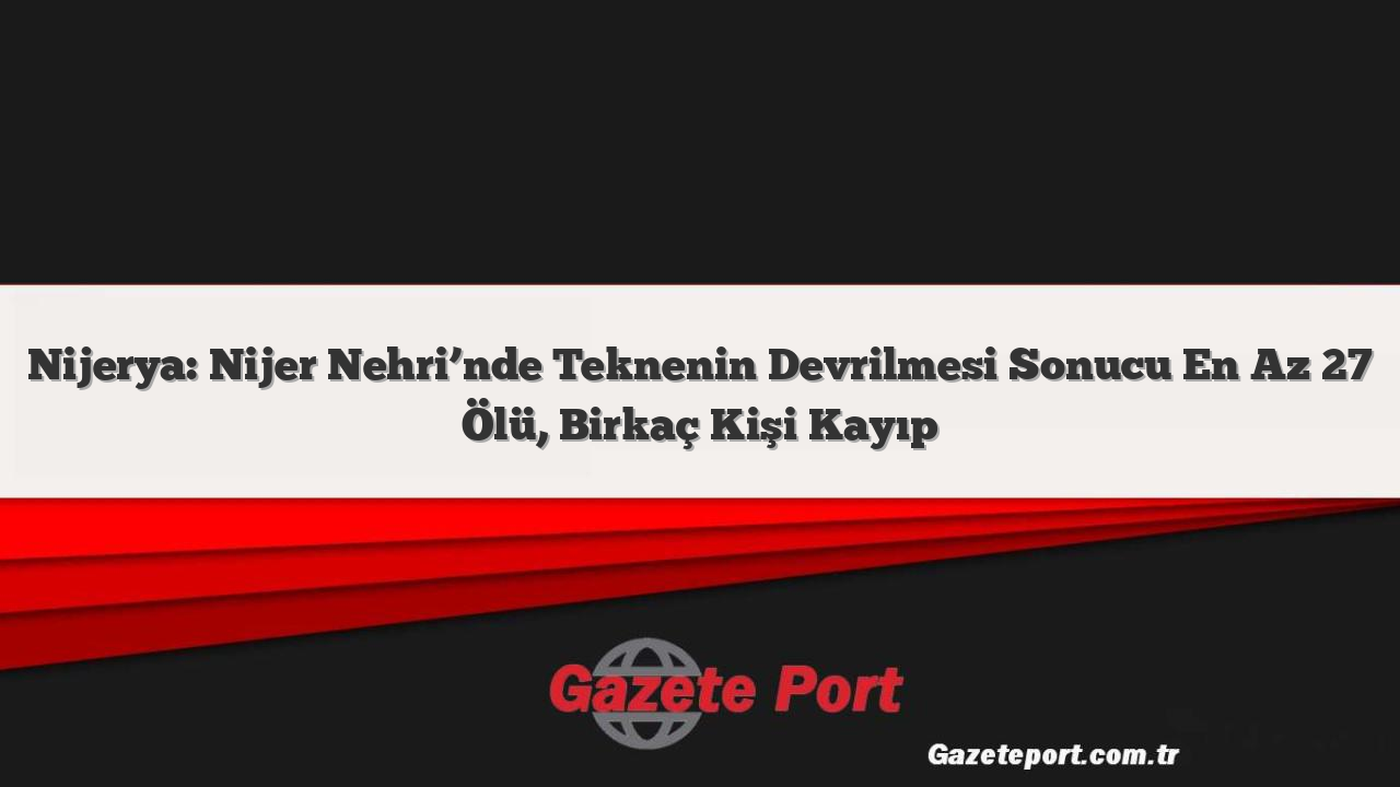 Nijerya: Nijer Nehri’nde Teknenin Devrilmesi Sonucu En Az 27 Ölü, Birkaç Kişi Kayıp