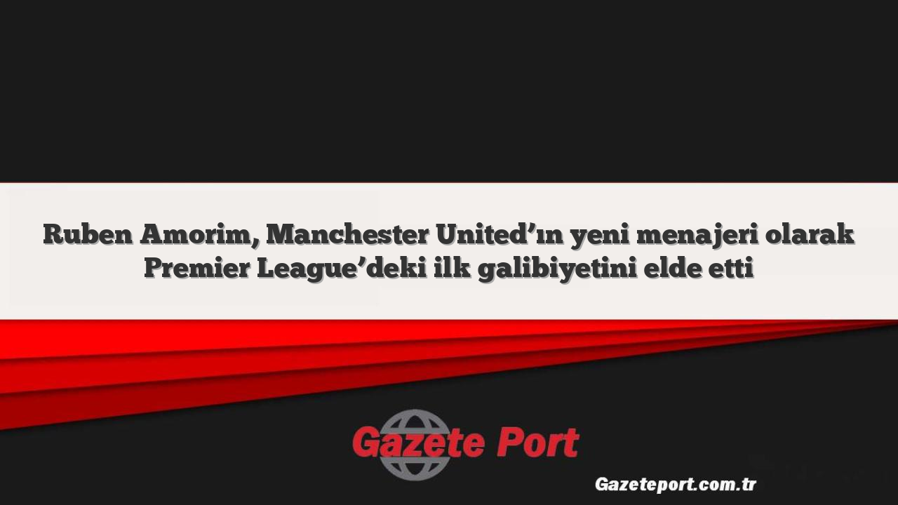 Ruben Amorim, Manchester United’ın yeni menajeri olarak Premier League’deki ilk galibiyetini elde etti