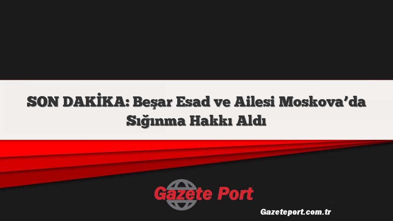 SON DAKİKA: Beşar Esad ve Ailesi Moskova’da Sığınma Hakkı Aldı