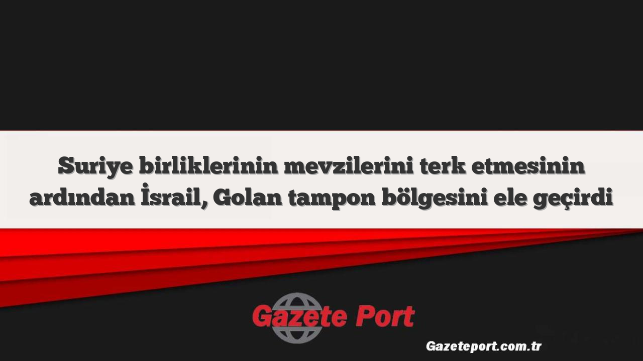 Suriye birliklerinin mevzilerini terk etmesinin ardından İsrail, Golan tampon bölgesini ele geçirdi