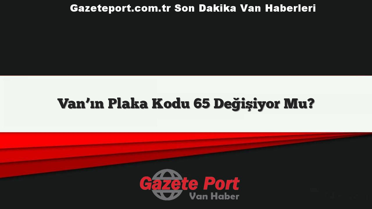 Van’ın Plaka Kodu 65 Değişiyor Mu?