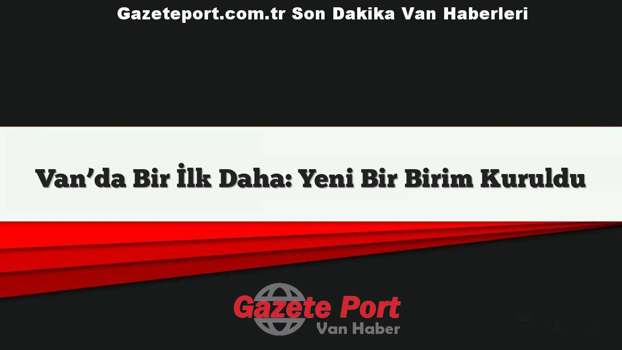 Van’da Bir İlk Daha: Yeni Bir Birim Kuruldu