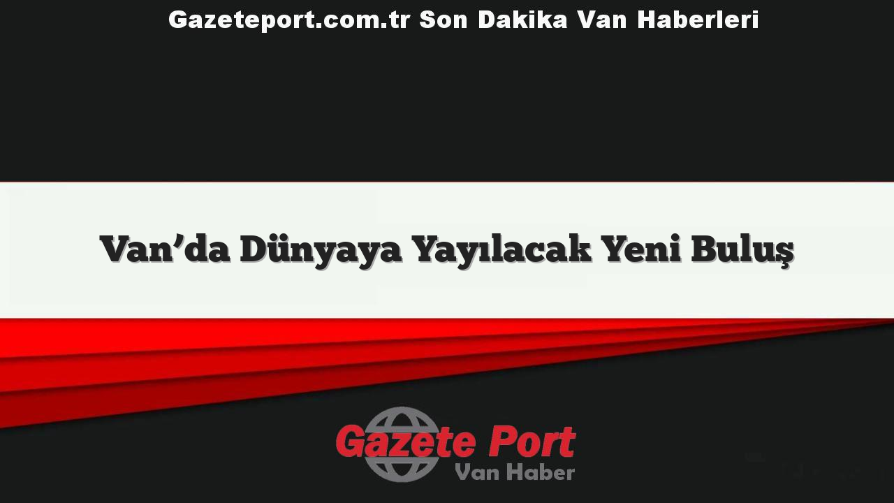 Van’da Dünyaya Yayılacak Yeni Buluş