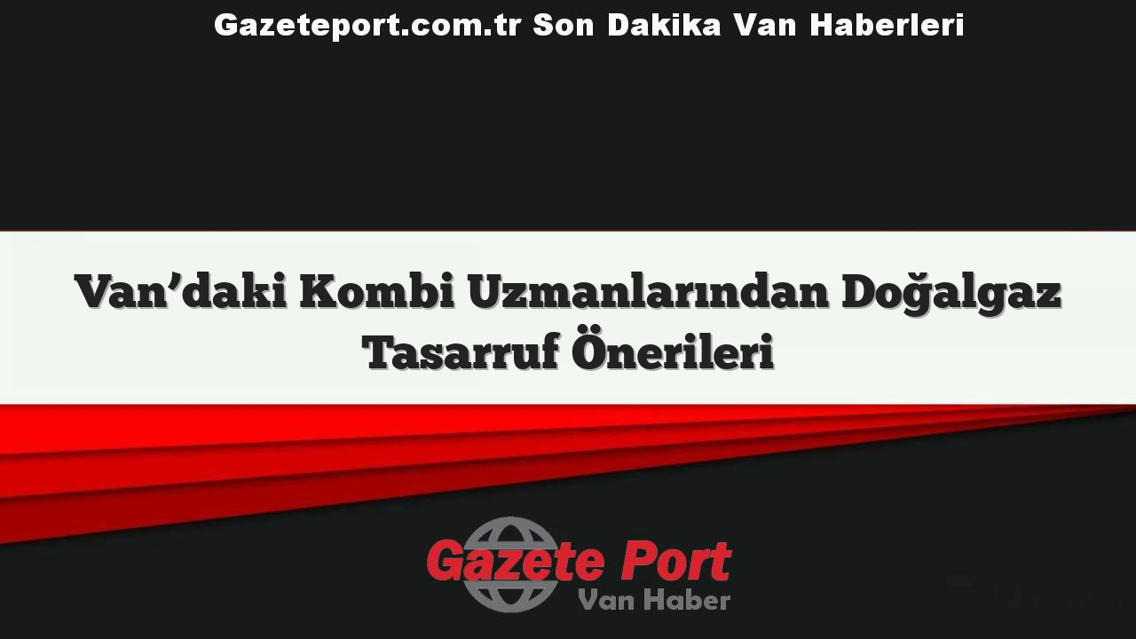 Van’daki Kombi Uzmanlarından Doğalgaz Tasarruf Önerileri